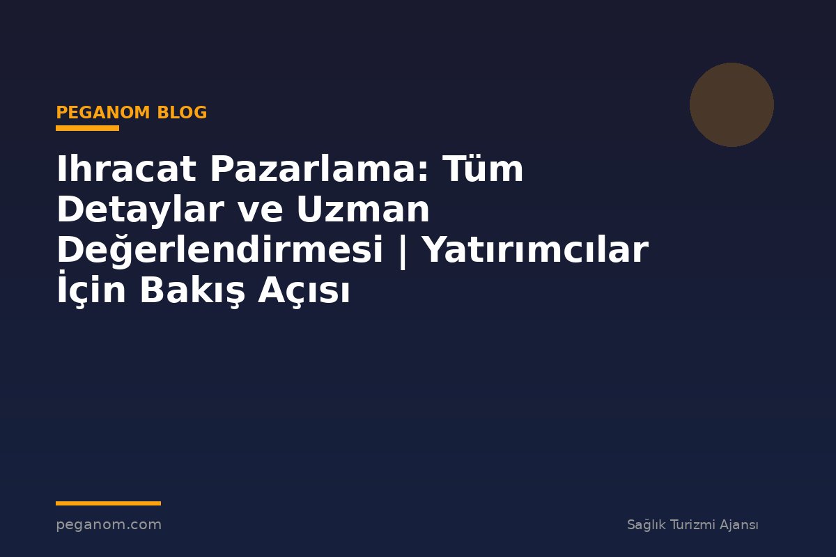 Ihracat Pazarlama: Tüm Detaylar ve Uzman Değerlendirmesi | Yatırımcılar İçin Bakış Açısı
