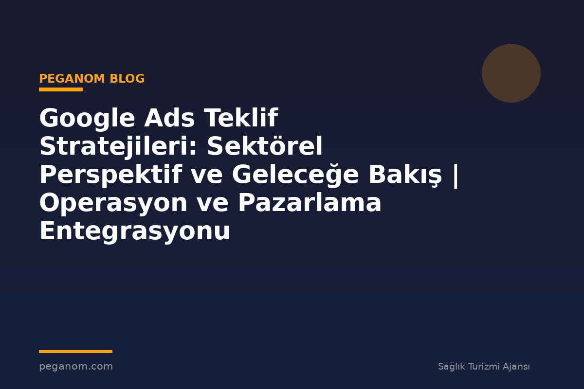 Google Ads Teklif Stratejileri: Sektörel Perspektif ve Geleceğe Bakış | Operasyon ve Pazarlama Entegrasyonu