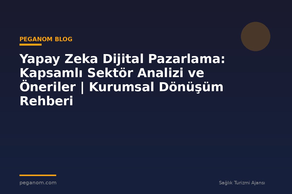 Yapay Zeka Dijital Pazarlama: Kapsamlı Sektör Analizi ve Öneriler | Kurumsal Dönüşüm Rehberi