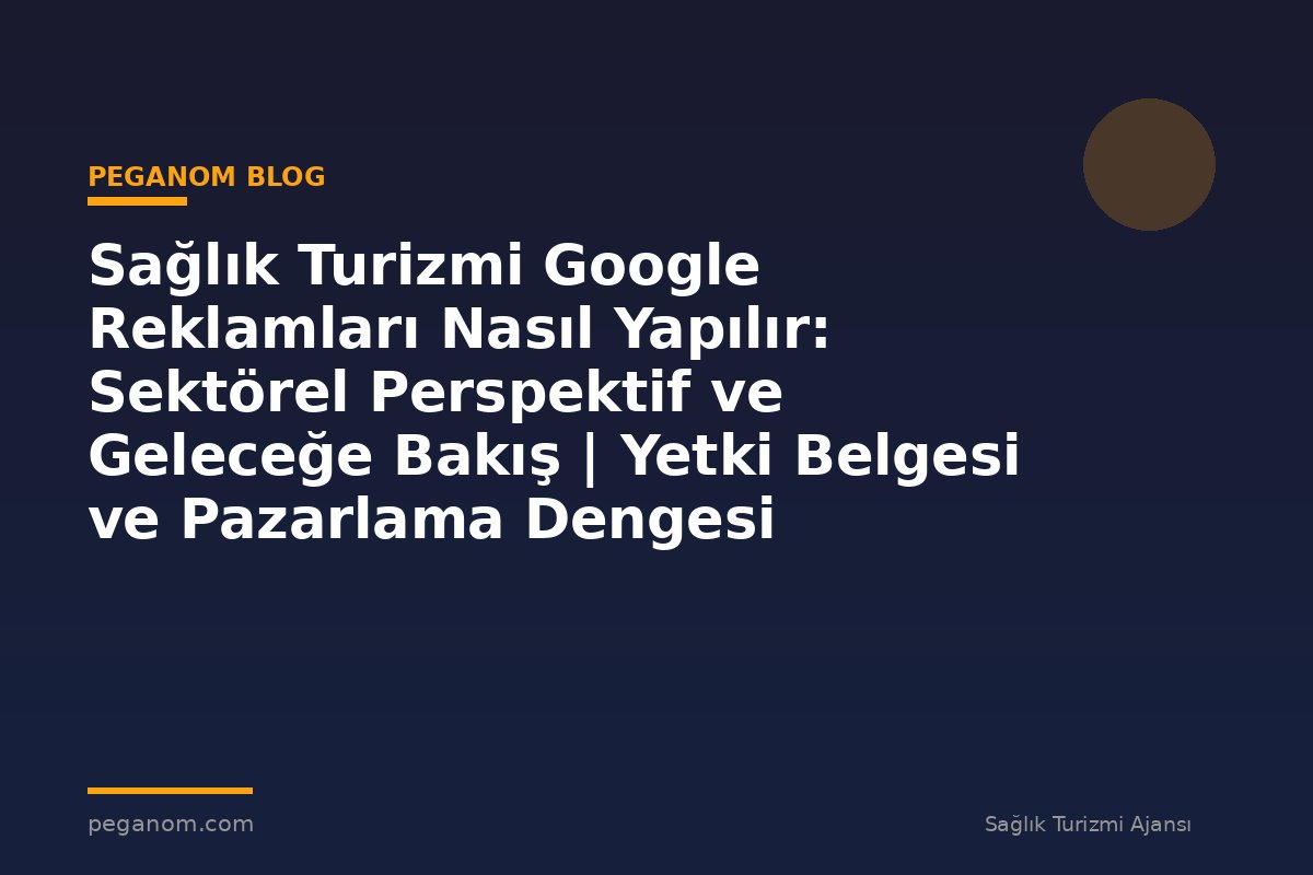 Sağlık Turizmi Google Reklamları Nasıl Yapılır: Sektörel Perspektif ve Geleceğe Bakış | Yetki Belgesi ve Pazarlama Dengesi