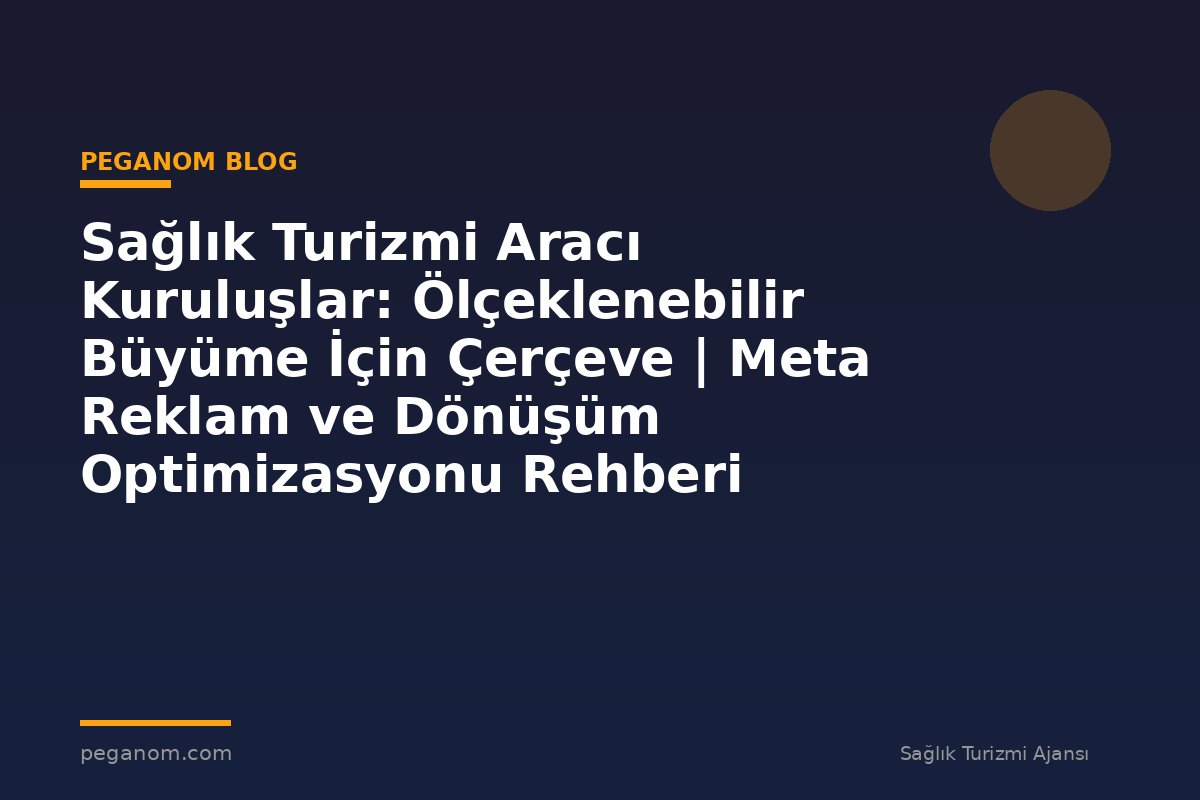 Sağlık Turizmi Aracı Kuruluşlar: Ölçeklenebilir Büyüme İçin Çerçeve | Meta Reklam ve Dönüşüm Optimizasyonu Rehberi