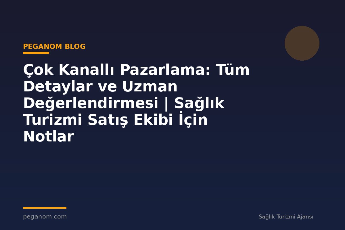 Çok Kanallı Pazarlama: Tüm Detaylar ve Uzman Değerlendirmesi | Sağlık Turizmi Satış Ekibi İçin Notlar