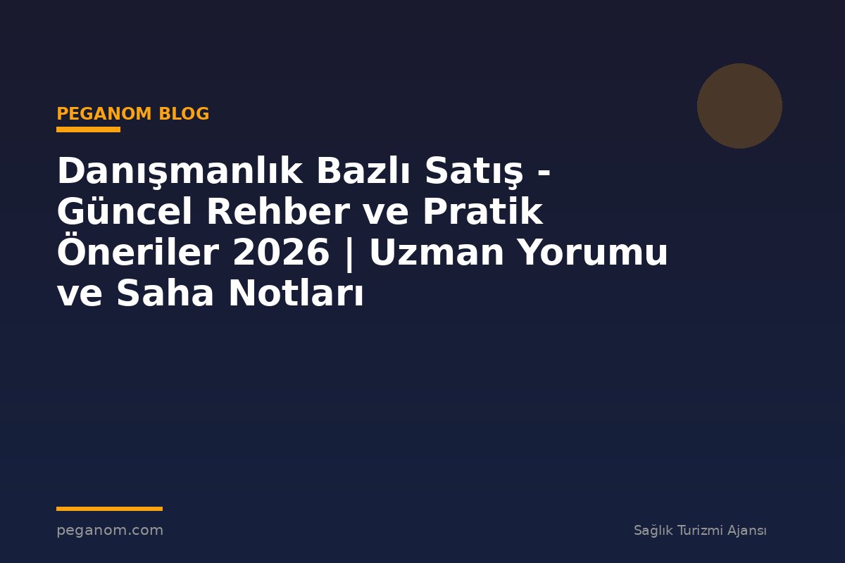 Danışmanlık Bazlı Satış - Güncel Rehber ve Pratik Öneriler 2026 | Uzman Yorumu ve Saha Notları