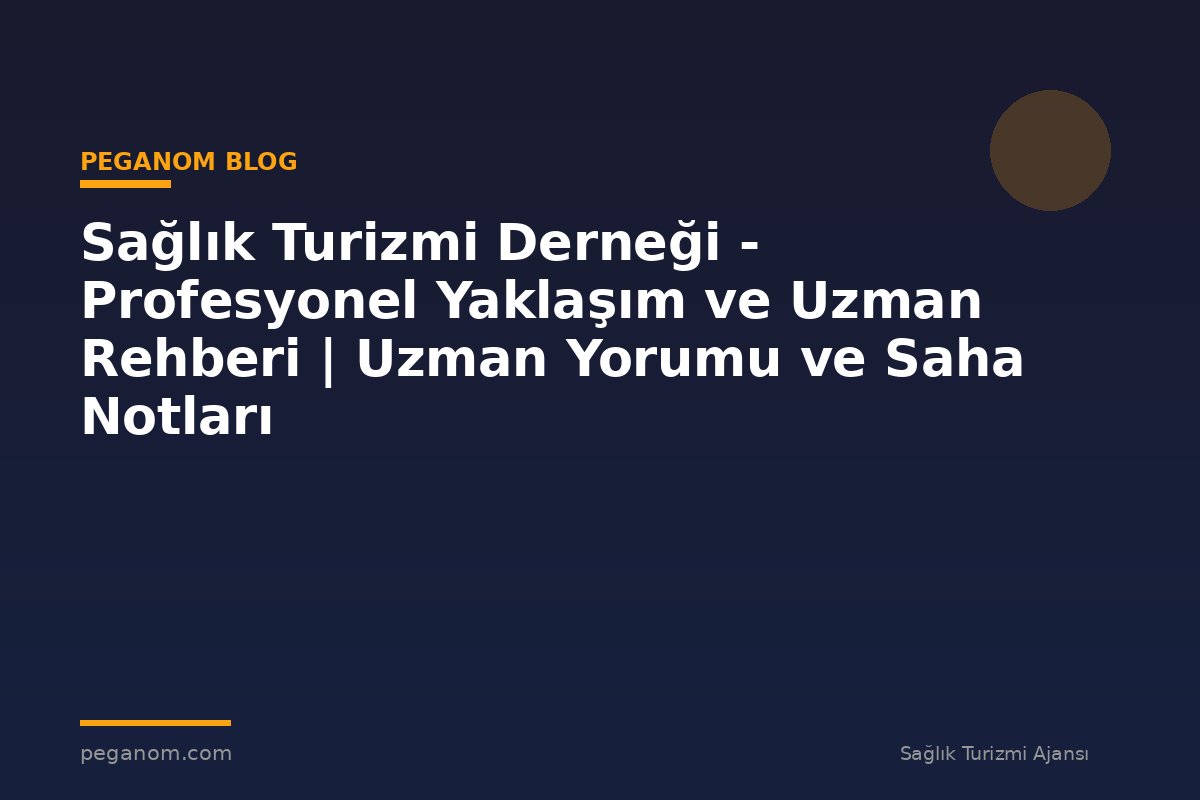 Sağlık Turizmi Derneği - Profesyonel Yaklaşım ve Uzman Rehberi | Uzman Yorumu ve Saha Notları