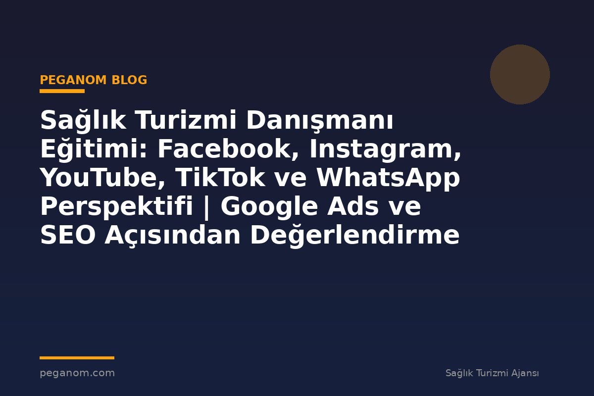 Sağlık Turizmi Danışmanı Eğitimi: Facebook, Instagram, YouTube, TikTok ve WhatsApp Perspektifi | Google Ads ve SEO Açısından Değerlendirme