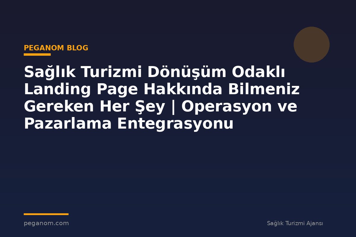 Sağlık Turizmi Dönüşüm Odaklı Landing Page Hakkında Bilmeniz Gereken Her Şey | Operasyon ve Pazarlama Entegrasyonu
