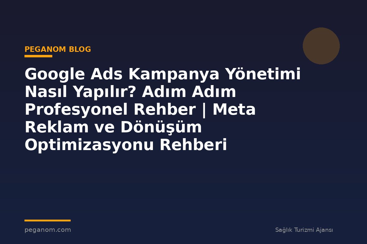 Google Ads Kampanya Yönetimi Nasıl Yapılır? Adım Adım Profesyonel Rehber | Meta Reklam ve Dönüşüm Optimizasyonu Rehberi