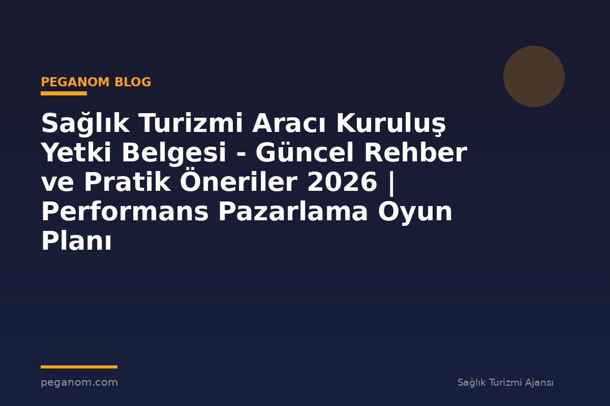 Sağlık Turizmi Aracı Kuruluş Yetki Belgesi - Güncel Rehber ve Pratik Öneriler 2026 | Performans Pazarlama Oyun Planı