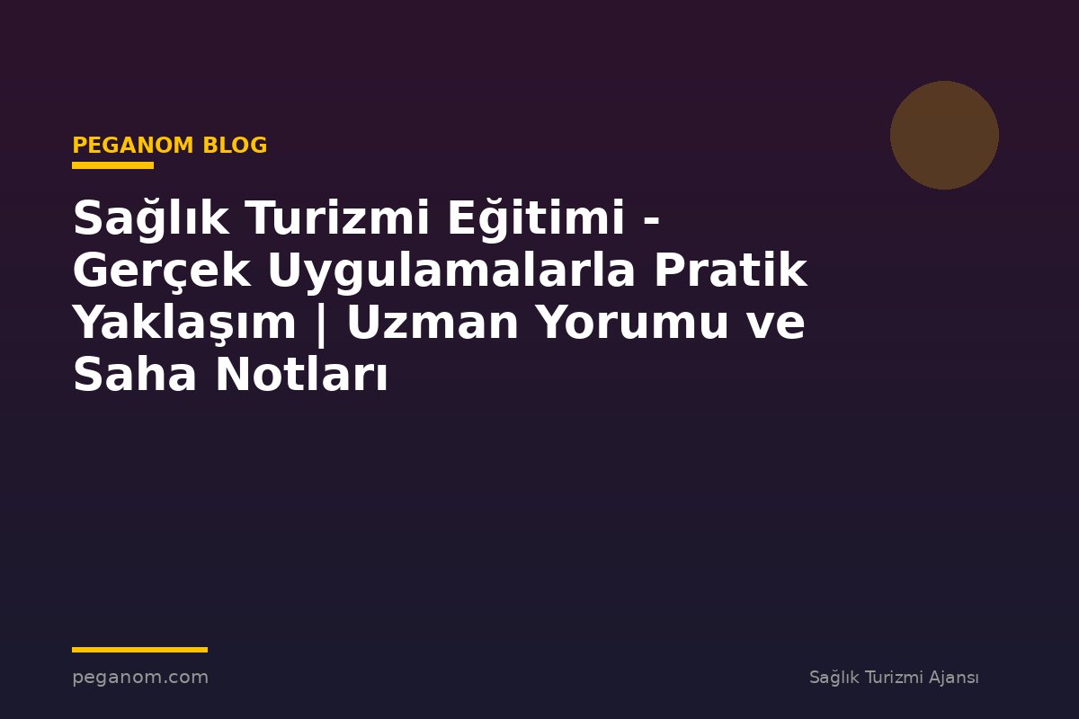 Sağlık Turizmi Eğitimi - Gerçek Uygulamalarla Pratik Yaklaşım | Uzman Yorumu ve Saha Notları