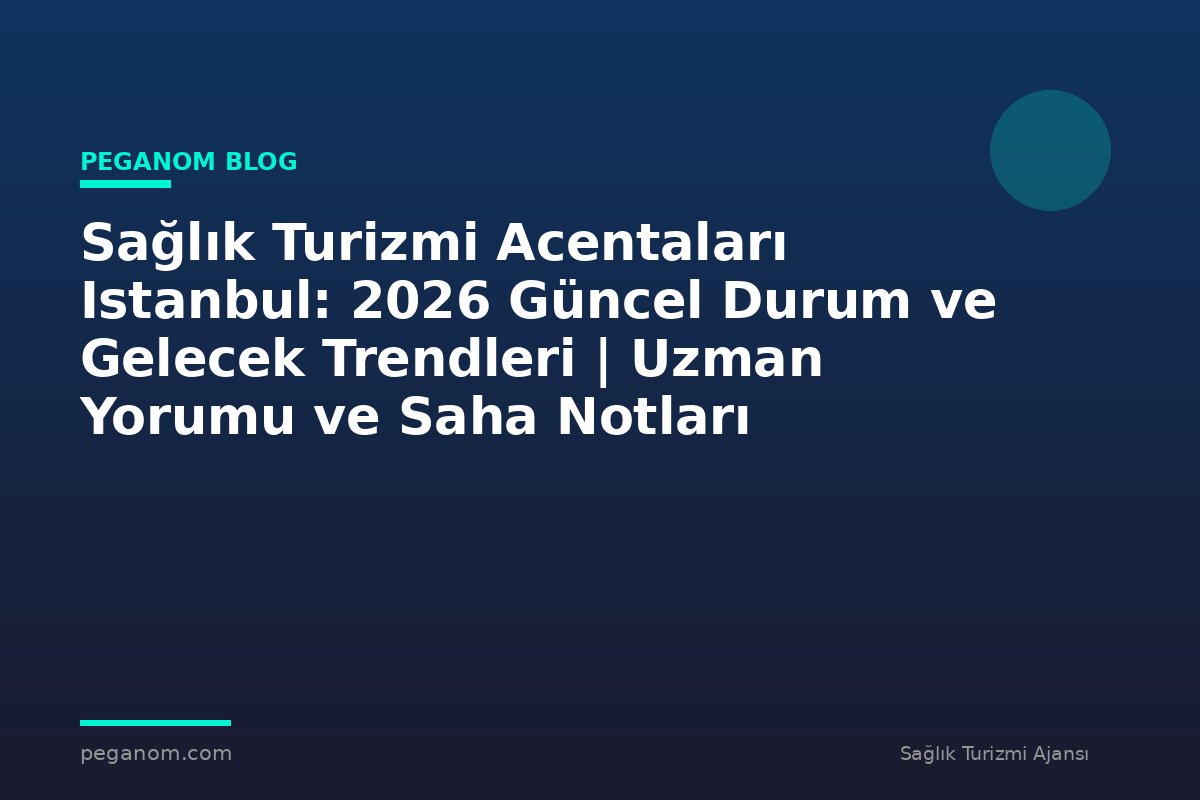 Sağlık Turizmi Acentaları Istanbul: 2026 Güncel Durum ve Gelecek Trendleri | Uzman Yorumu ve Saha Notları