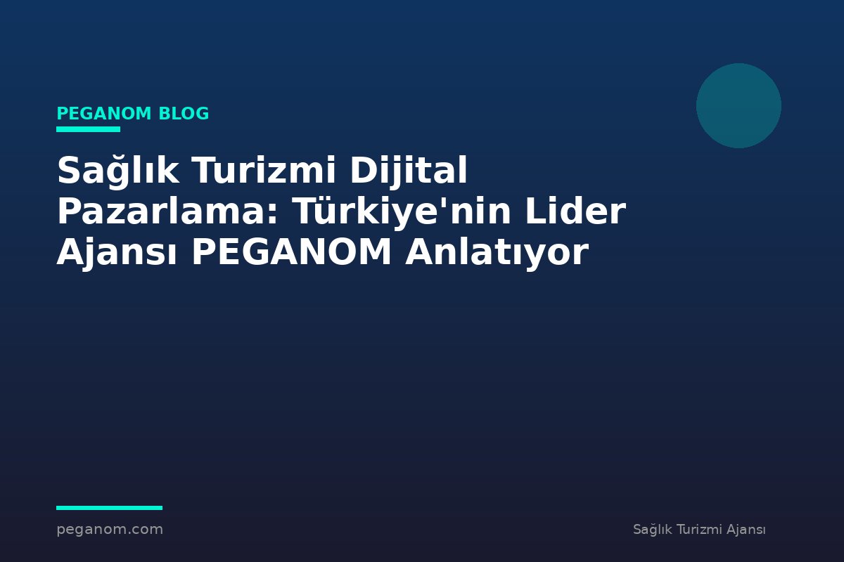 Sağlık Turizmi Dijital Pazarlama: Türkiye'nin Lider Ajansı PEGANOM Anlatıyor