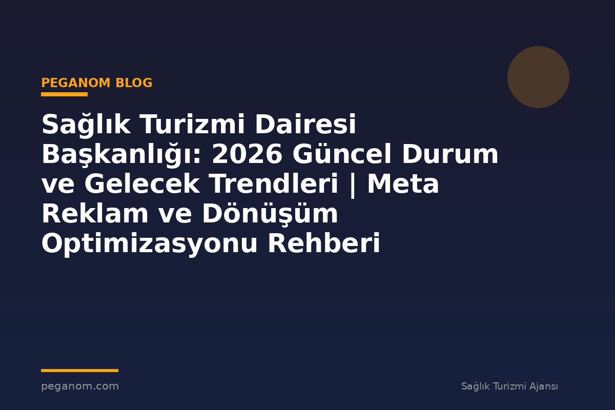 Sağlık Turizmi Dairesi Başkanlığı: 2026 Güncel Durum ve Gelecek Trendleri | Meta Reklam ve Dönüşüm Optimizasyonu Rehberi