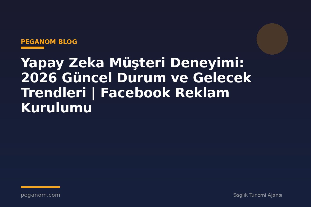 Yapay Zeka Müşteri Deneyimi: 2026 Güncel Durum ve Gelecek Trendleri | Facebook Reklam Kurulumu
