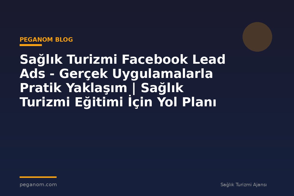 Sağlık Turizmi Facebook Lead Ads - Gerçek Uygulamalarla Pratik Yaklaşım | Sağlık Turizmi Eğitimi İçin Yol Planı
