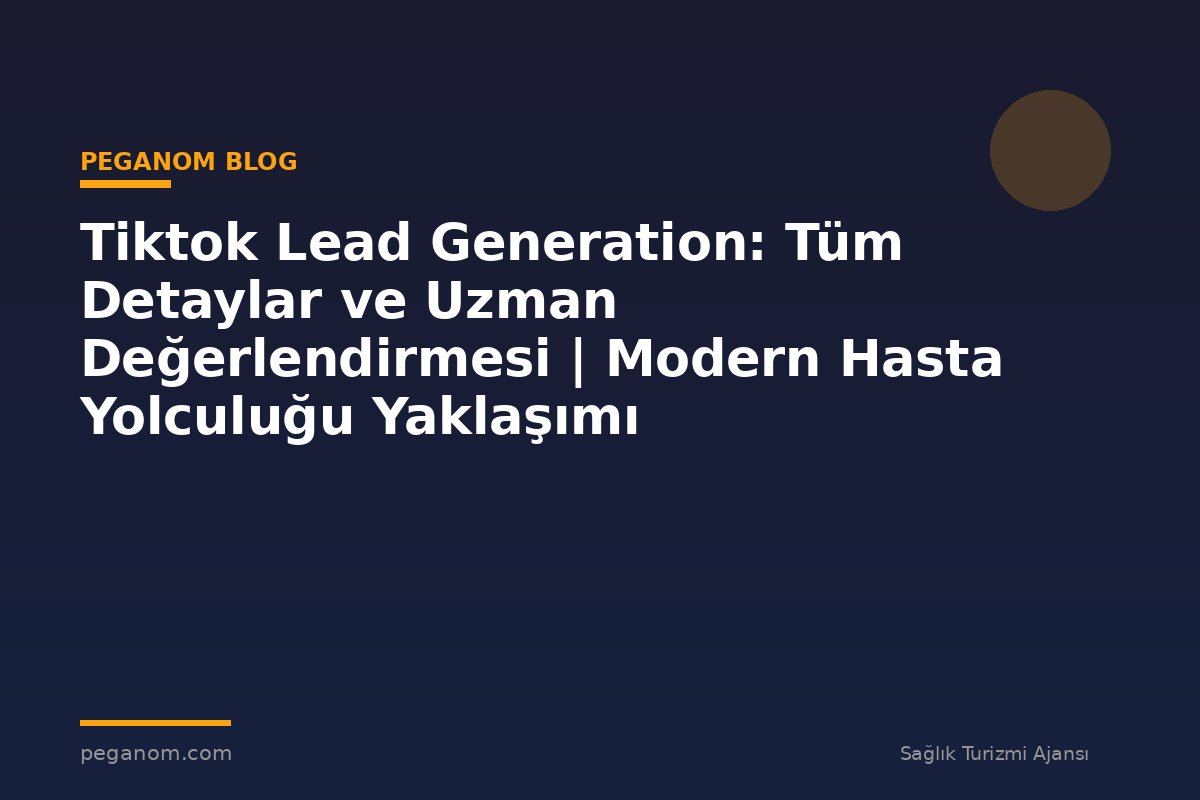 Tiktok Lead Generation: Tüm Detaylar ve Uzman Değerlendirmesi | Modern Hasta Yolculuğu Yaklaşımı
