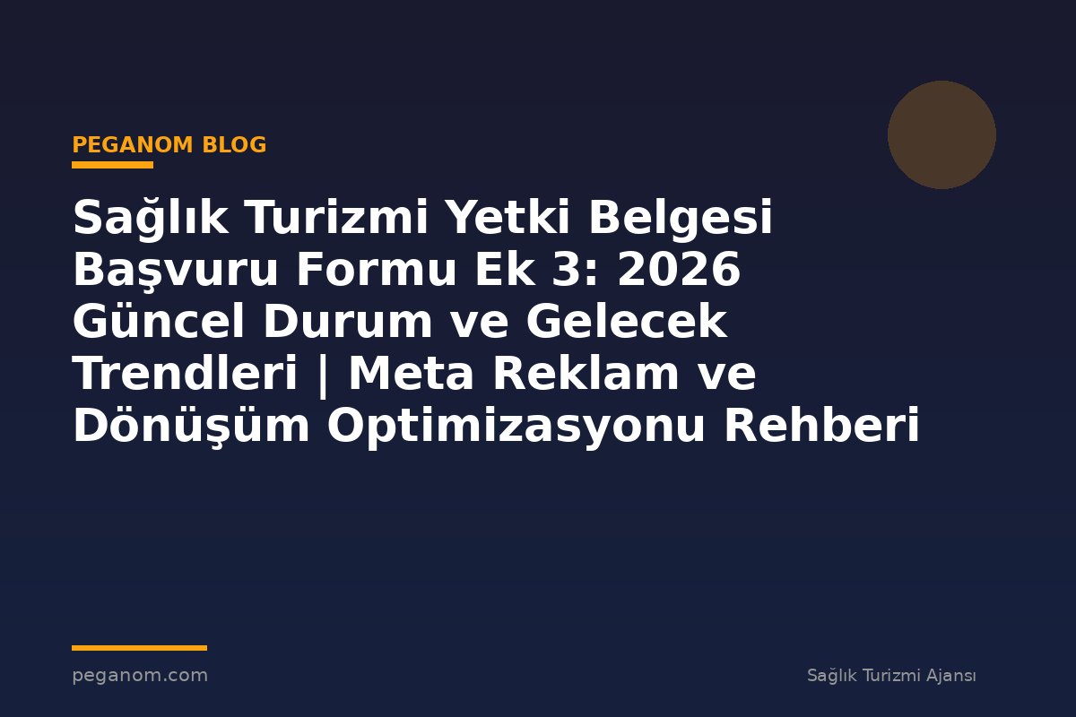 Sağlık Turizmi Yetki Belgesi Başvuru Formu Ek 3: 2026 Güncel Durum ve Gelecek Trendleri | Meta Reklam ve Dönüşüm Optimizasyonu Rehberi