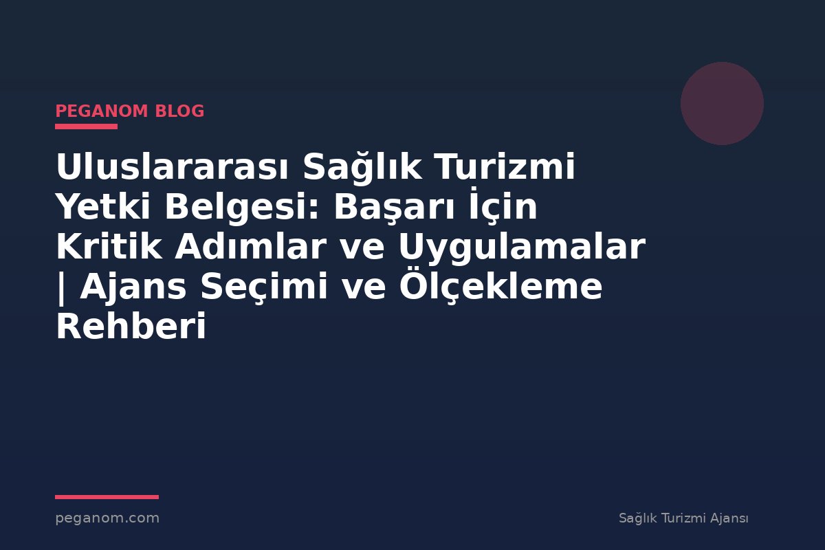 Uluslararası Sağlık Turizmi Yetki Belgesi: Başarı İçin Kritik Adımlar ve Uygulamalar | Ajans Seçimi ve Ölçekleme Rehberi