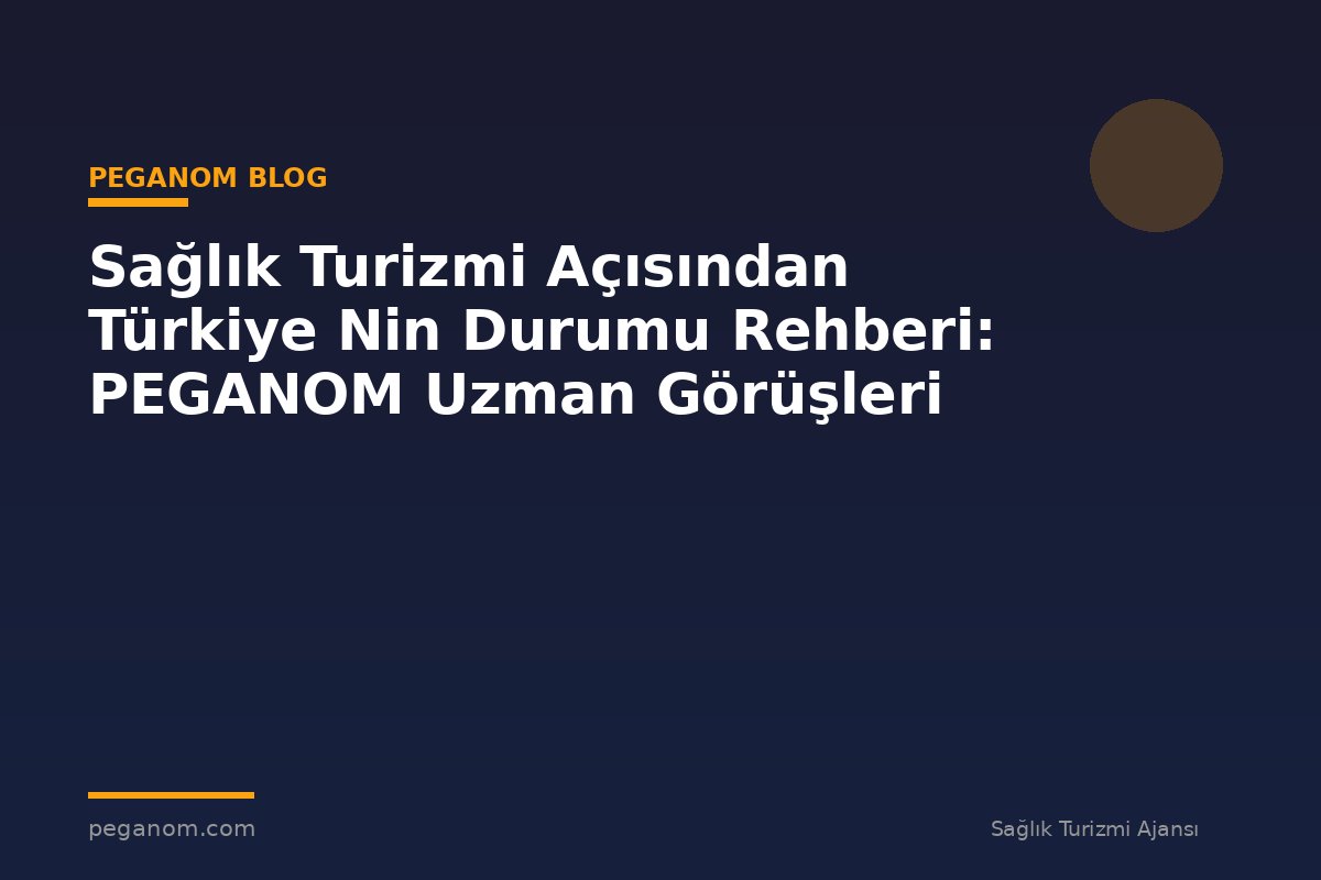 Sağlık Turizmi Açısından Türkiye Nin Durumu Rehberi: PEGANOM Uzman Görüşleri