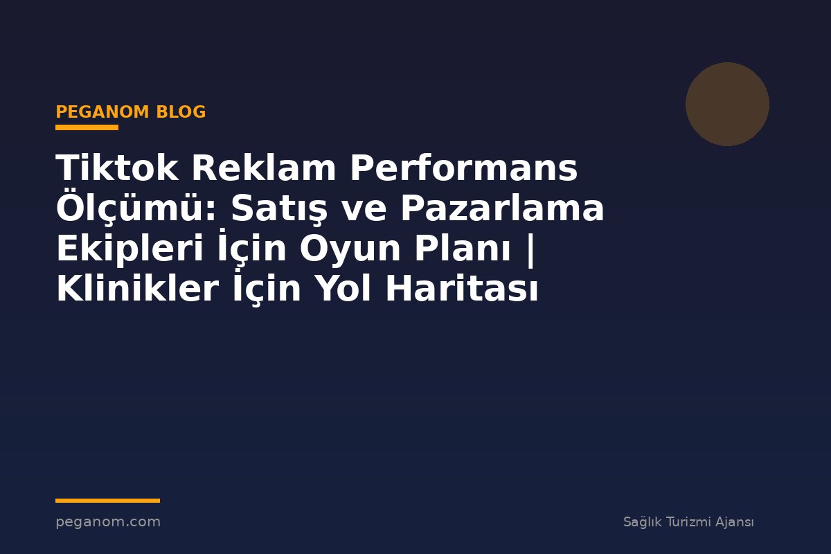 Tiktok Reklam Performans Ölçümü: Satış ve Pazarlama Ekipleri İçin Oyun Planı | Klinikler İçin Yol Haritası