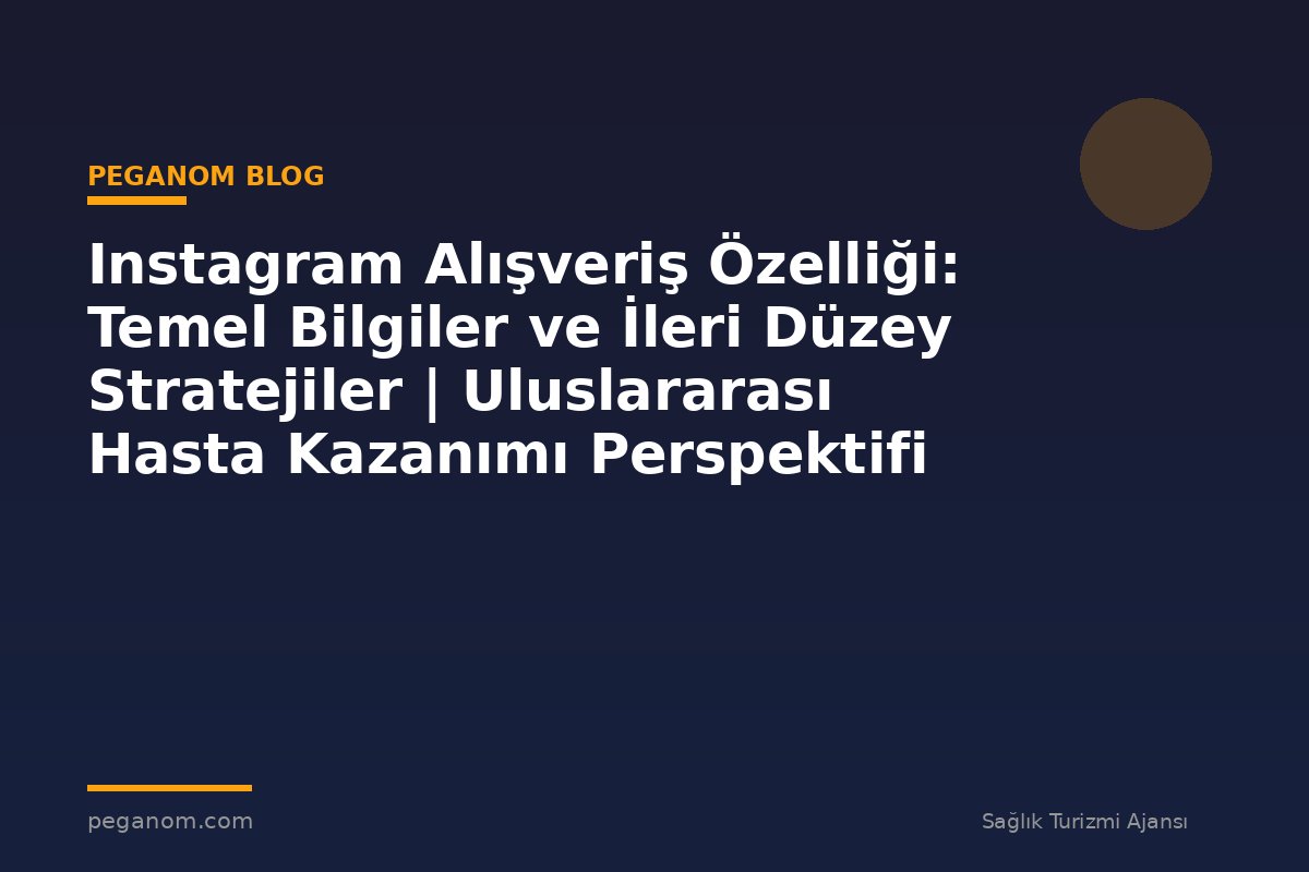 Instagram Alışveriş Özelliği: Temel Bilgiler ve İleri Düzey Stratejiler | Uluslararası Hasta Kazanımı Perspektifi