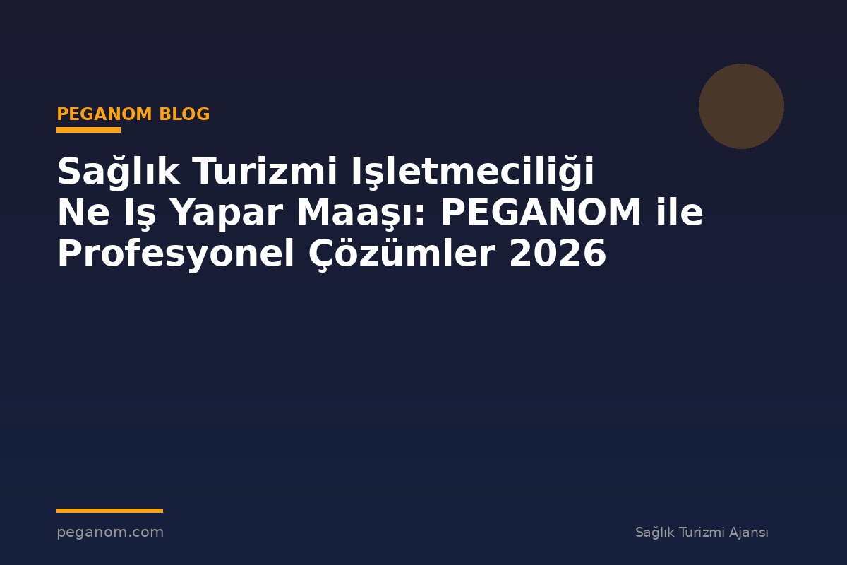 Sağlık Turizmi Işletmeciliği Ne Iş Yapar Maaşı: PEGANOM ile Profesyonel Çözümler 2026