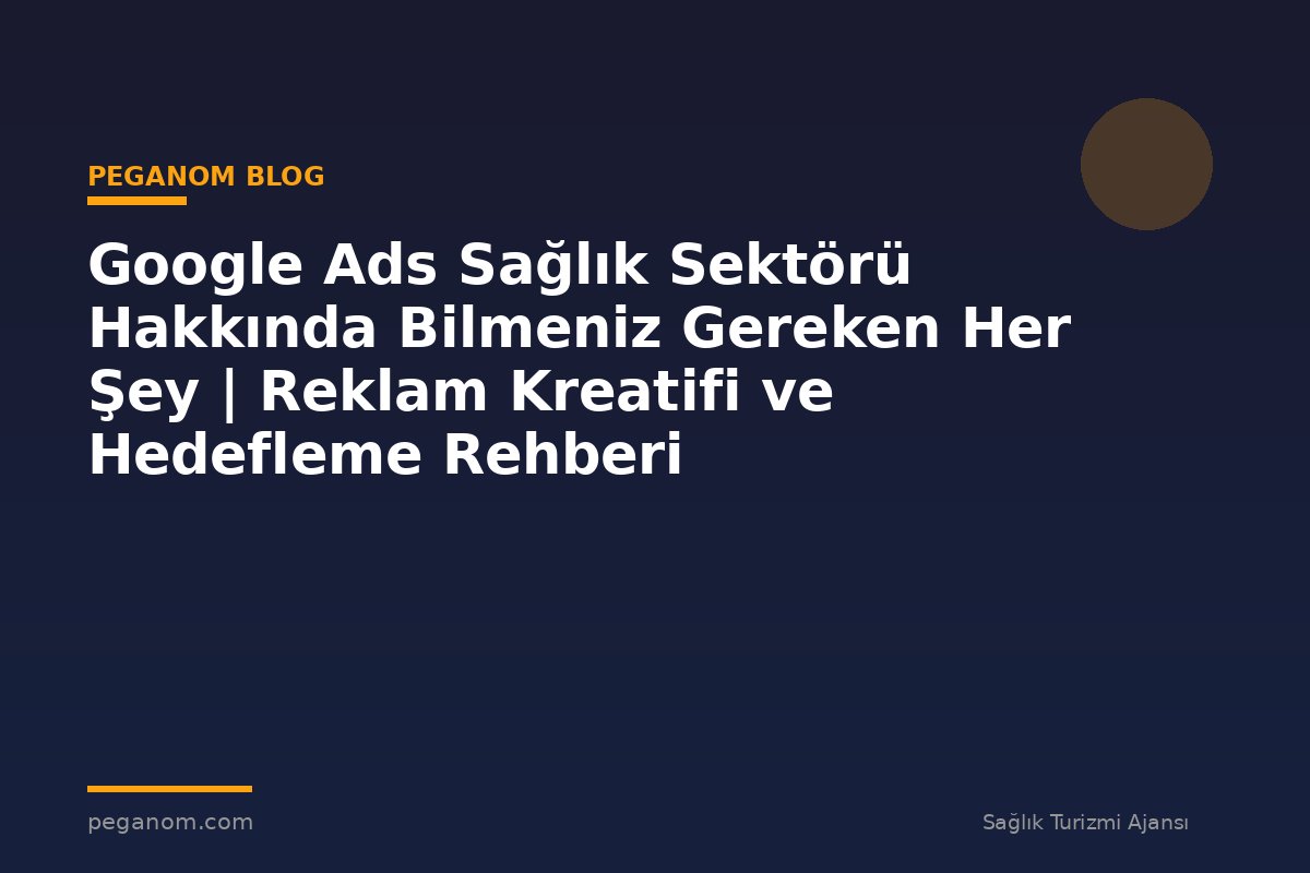Google Ads Sağlık Sektörü Hakkında Bilmeniz Gereken Her Şey | Reklam Kreatifi ve Hedefleme Rehberi