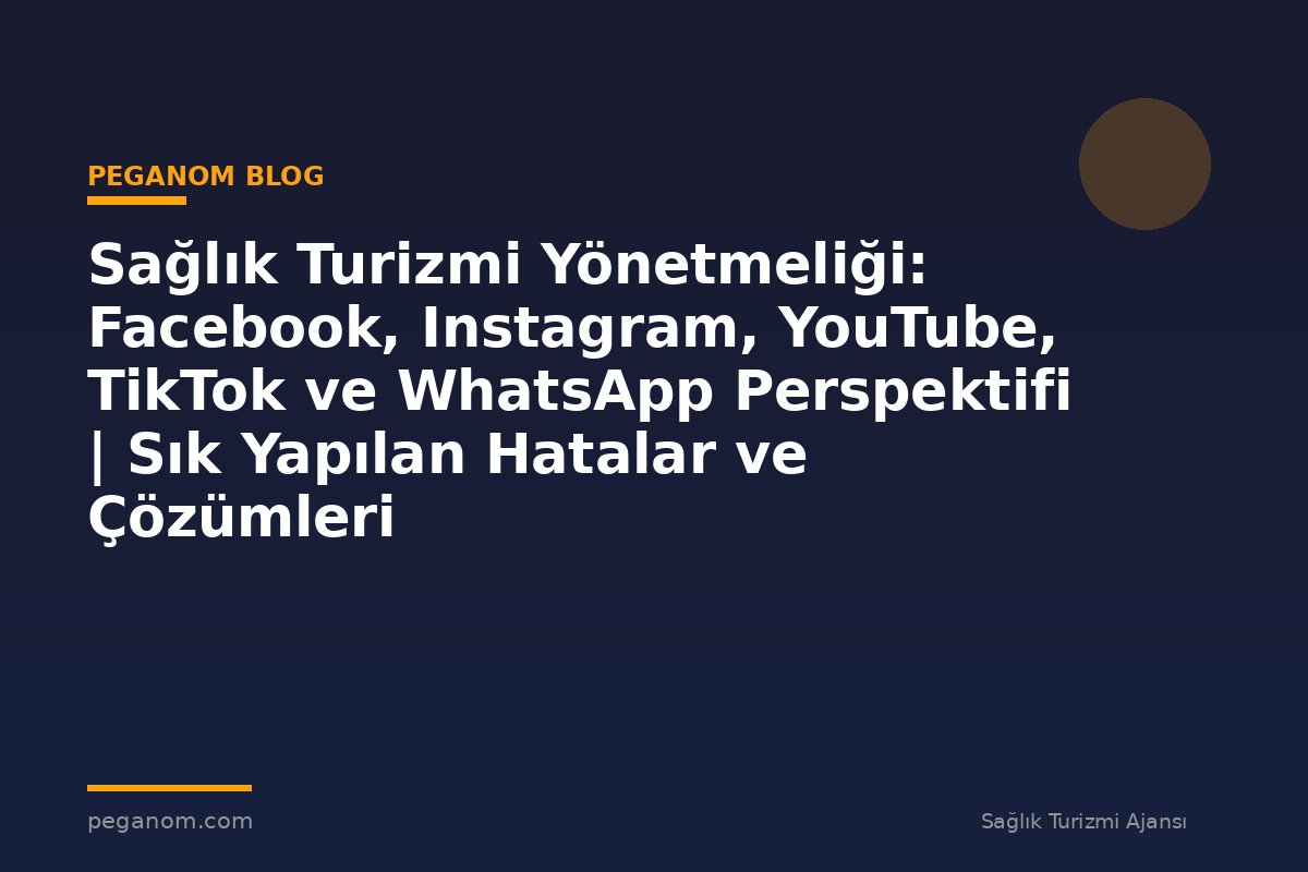 Sağlık Turizmi Yönetmeliği: Facebook, Instagram, YouTube, TikTok ve WhatsApp Perspektifi | Sık Yapılan Hatalar ve Çözümleri