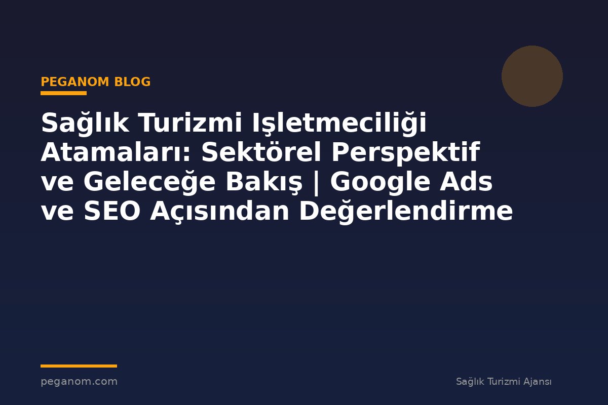 Sağlık Turizmi Işletmeciliği Atamaları: Sektörel Perspektif ve Geleceğe Bakış | Google Ads ve SEO Açısından Değerlendirme