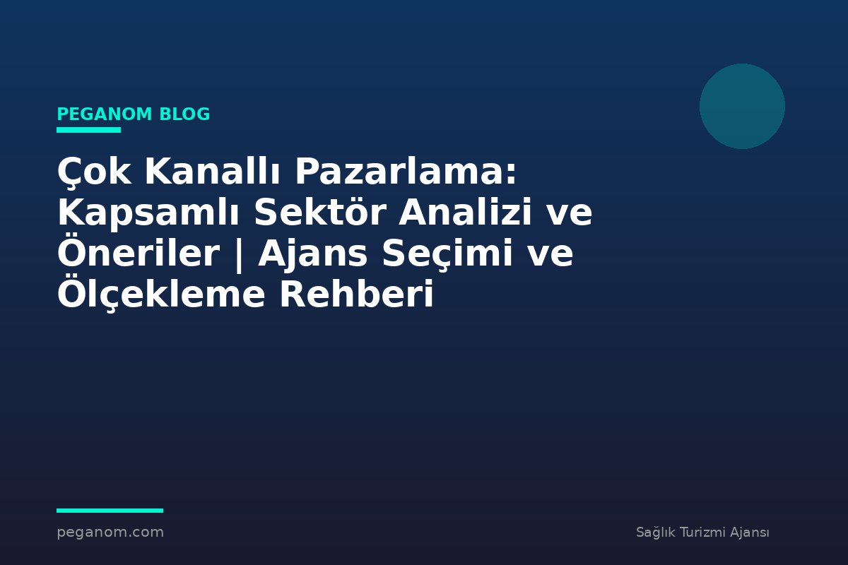 Çok Kanallı Pazarlama: Kapsamlı Sektör Analizi ve Öneriler | Ajans Seçimi ve Ölçekleme Rehberi