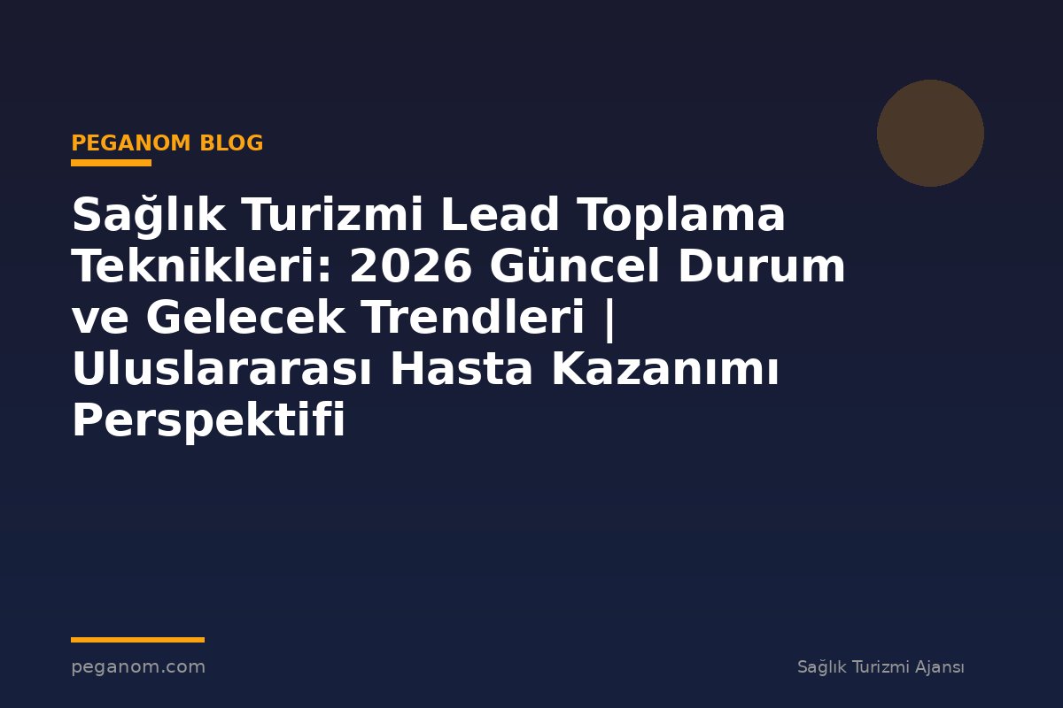 Sağlık Turizmi Lead Toplama Teknikleri: 2026 Güncel Durum ve Gelecek Trendleri | Uluslararası Hasta Kazanımı Perspektifi
