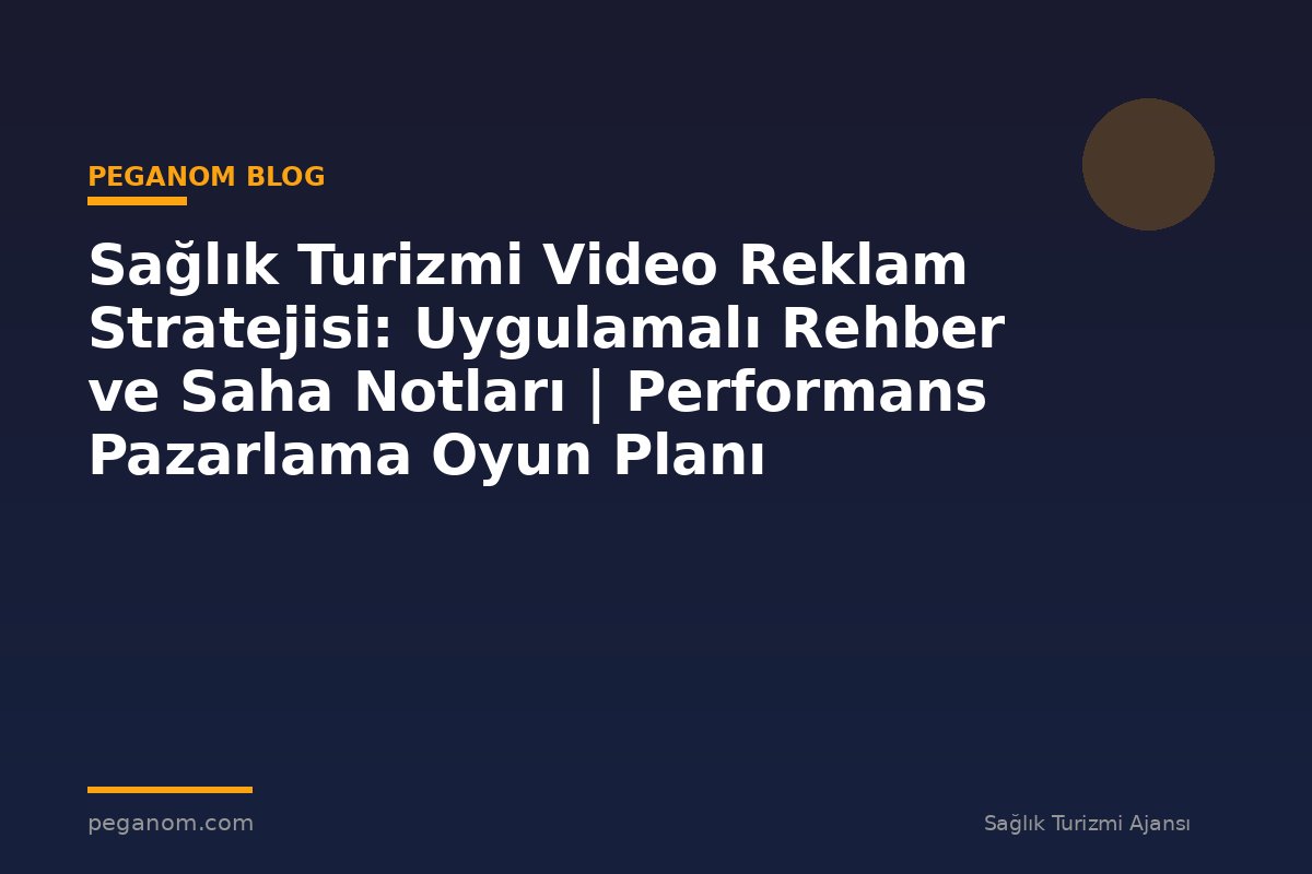 Sağlık Turizmi Video Reklam Stratejisi: Uygulamalı Rehber ve Saha Notları | Performans Pazarlama Oyun Planı