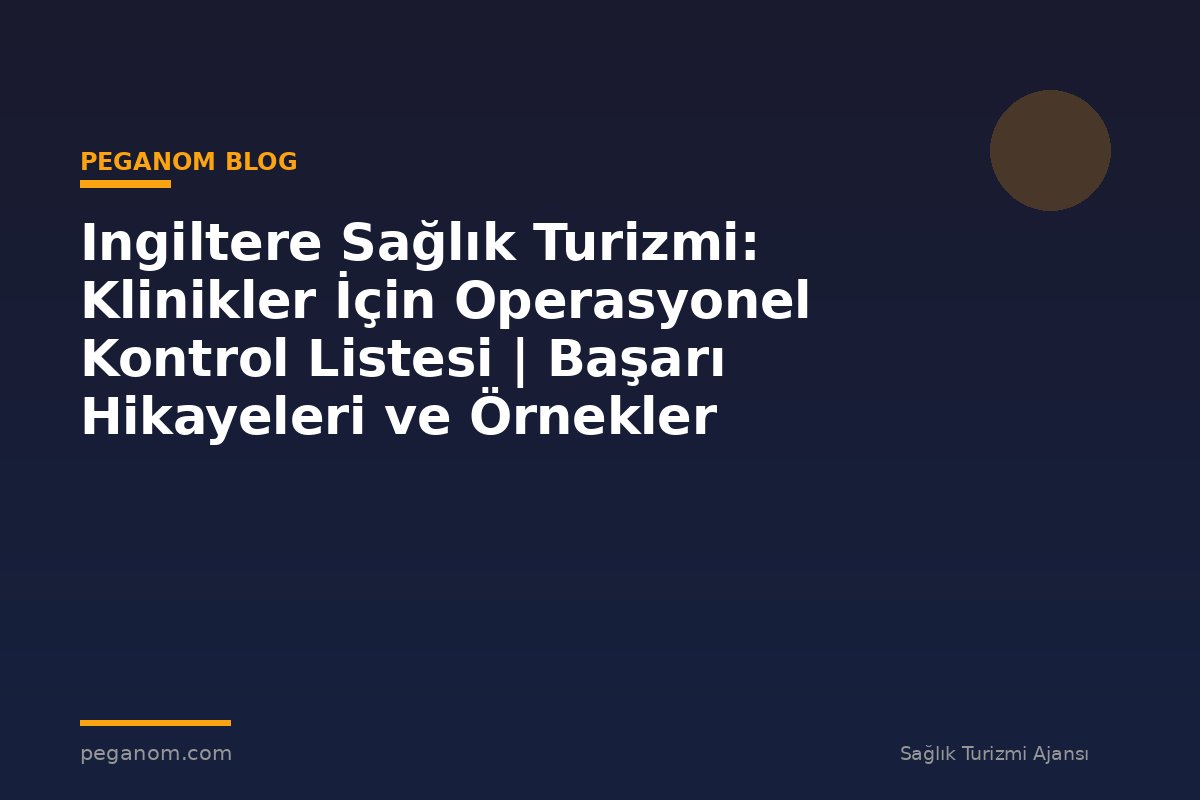 Ingiltere Sağlık Turizmi: Klinikler İçin Operasyonel Kontrol Listesi | Başarı Hikayeleri ve Örnekler