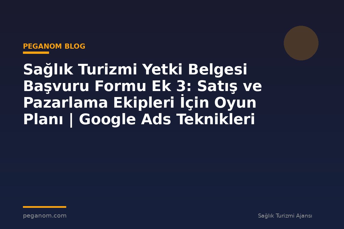 Sağlık Turizmi Yetki Belgesi Başvuru Formu Ek 3: Satış ve Pazarlama Ekipleri İçin Oyun Planı | Google Ads Teknikleri