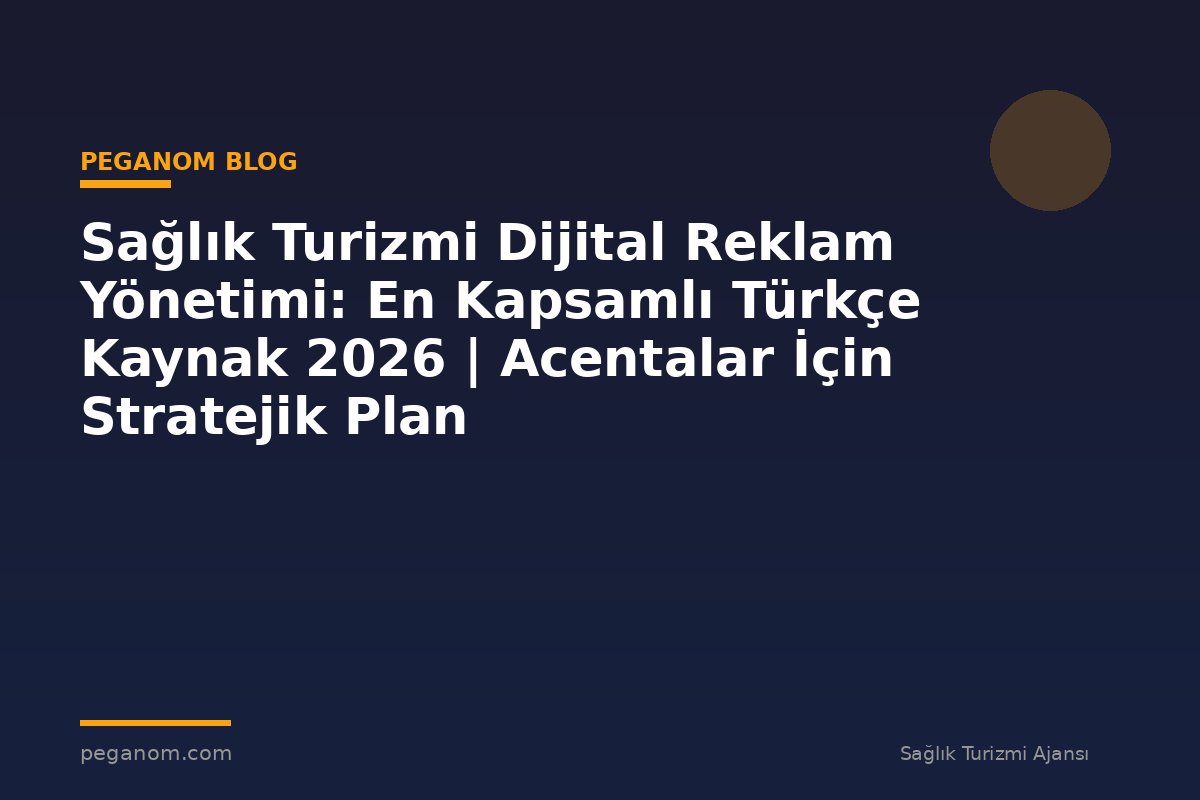Sağlık Turizmi Dijital Reklam Yönetimi: En Kapsamlı Türkçe Kaynak 2026 | Acentalar İçin Stratejik Plan