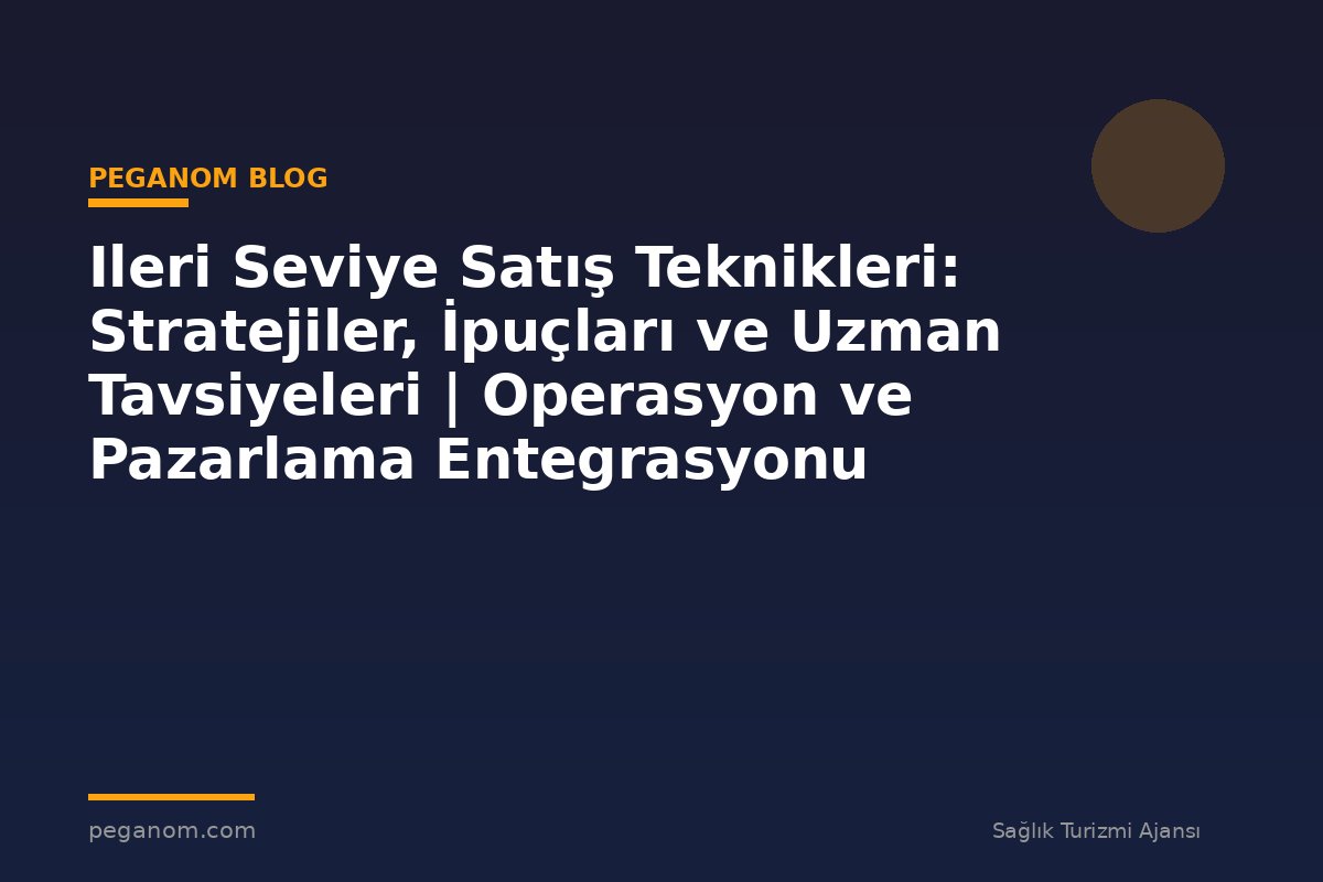 Ileri Seviye Satış Teknikleri: Stratejiler, İpuçları ve Uzman Tavsiyeleri | Operasyon ve Pazarlama Entegrasyonu