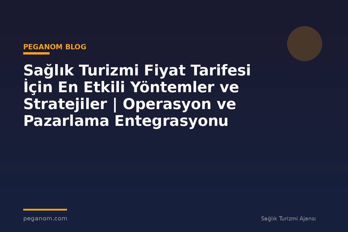 Sağlık Turizmi Fiyat Tarifesi İçin En Etkili Yöntemler ve Stratejiler | Operasyon ve Pazarlama Entegrasyonu