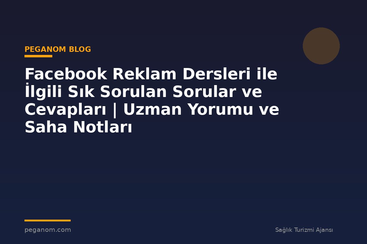 Facebook Reklam Dersleri ile İlgili Sık Sorulan Sorular ve Cevapları | Uzman Yorumu ve Saha Notları