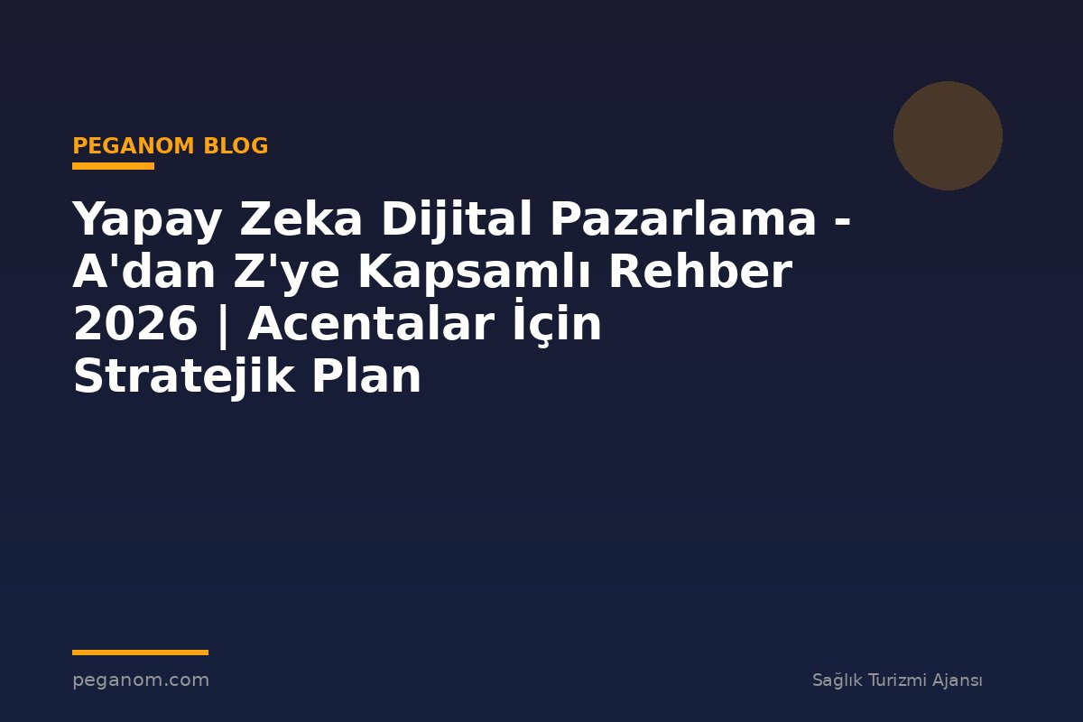 Yapay Zeka Dijital Pazarlama - A'dan Z'ye Kapsamlı Rehber 2026 | Acentalar İçin Stratejik Plan
