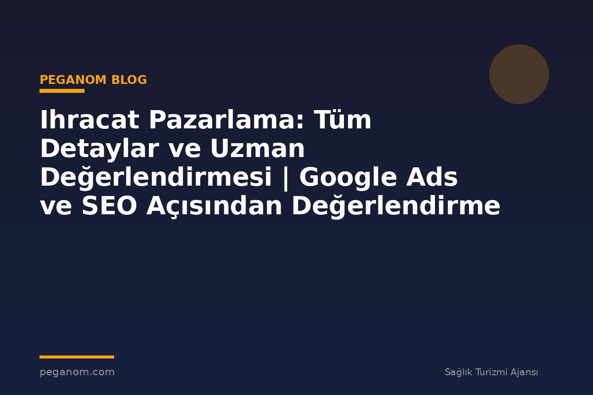 Ihracat Pazarlama: Tüm Detaylar ve Uzman Değerlendirmesi | Google Ads ve SEO Açısından Değerlendirme