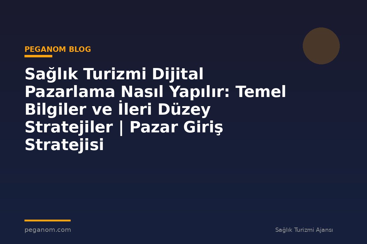 Sağlık Turizmi Dijital Pazarlama Nasıl Yapılır: Temel Bilgiler ve İleri Düzey Stratejiler | Pazar Giriş Stratejisi