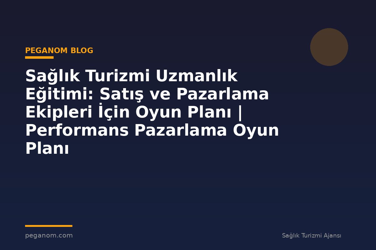 Sağlık Turizmi Uzmanlık Eğitimi: Satış ve Pazarlama Ekipleri İçin Oyun Planı | Performans Pazarlama Oyun Planı