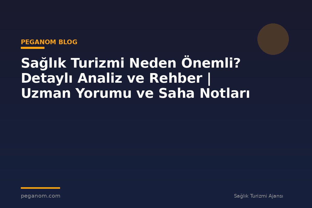 Sağlık Turizmi Neden Önemli? Detaylı Analiz ve Rehber | Uzman Yorumu ve Saha Notları