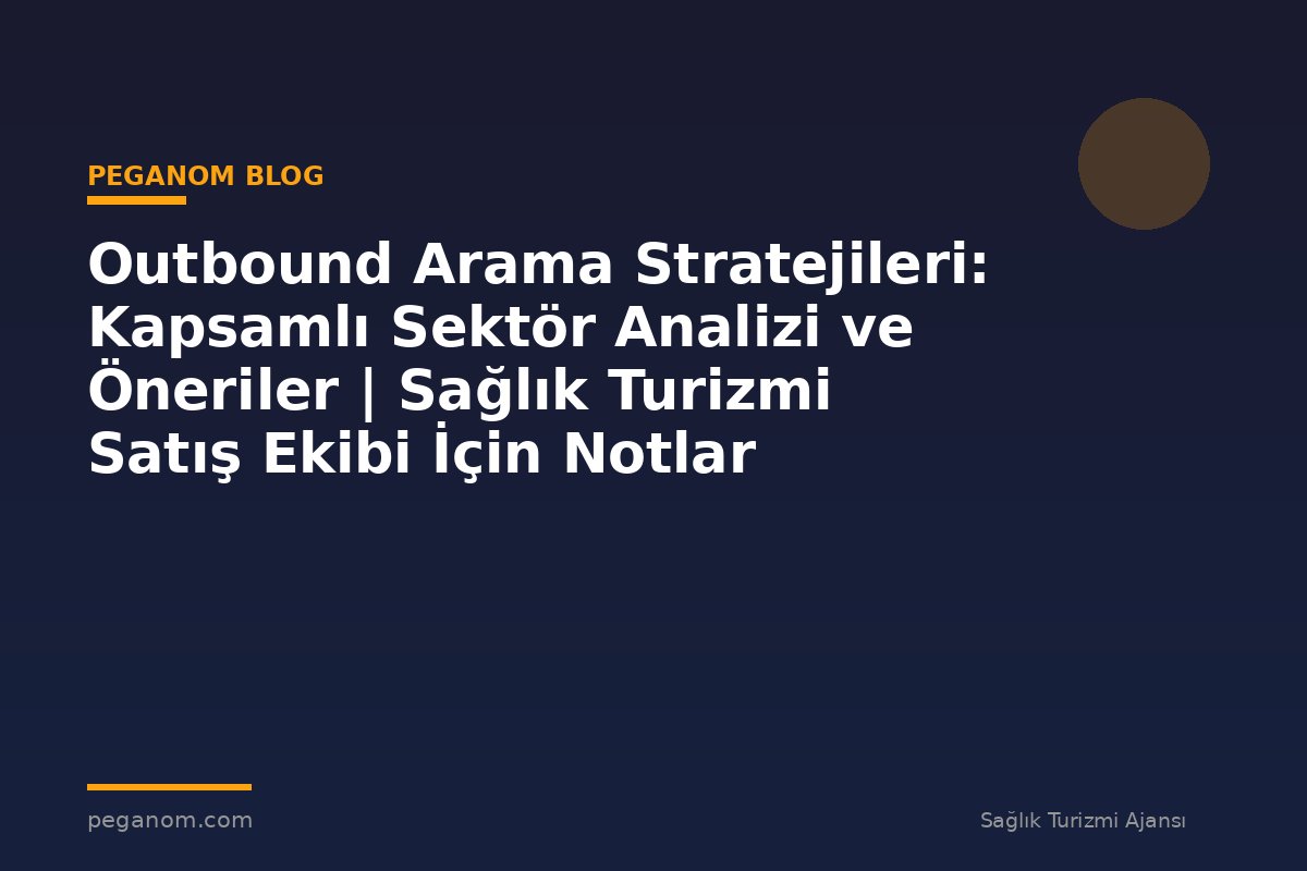 Outbound Arama Stratejileri: Kapsamlı Sektör Analizi ve Öneriler | Sağlık Turizmi Satış Ekibi İçin Notlar