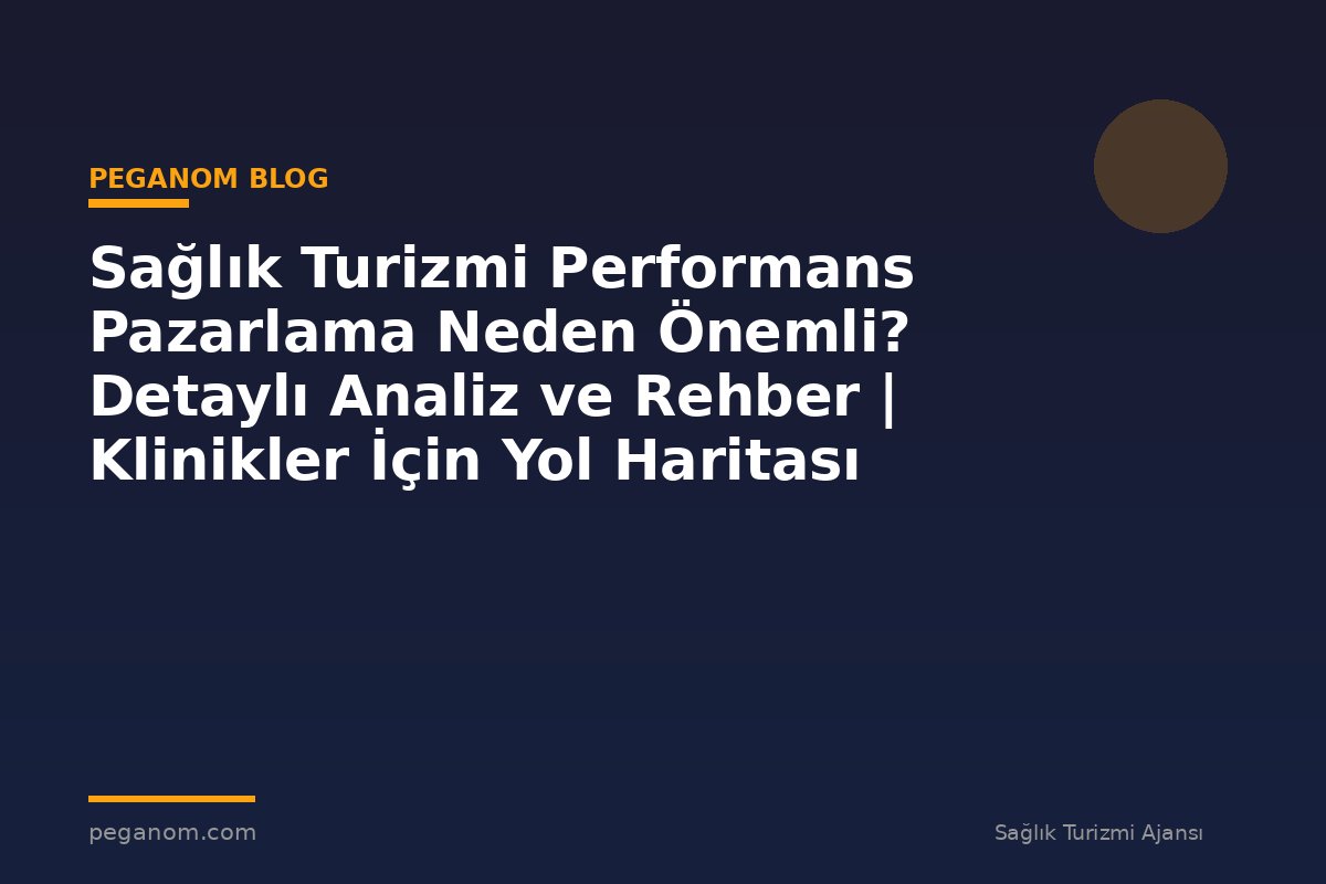 Sağlık Turizmi Performans Pazarlama Neden Önemli? Detaylı Analiz ve Rehber | Klinikler İçin Yol Haritası