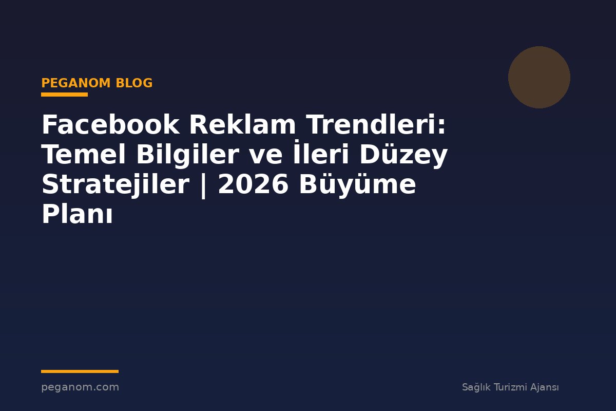 Facebook Reklam Trendleri: Temel Bilgiler ve İleri Düzey Stratejiler | 2026 Büyüme Planı