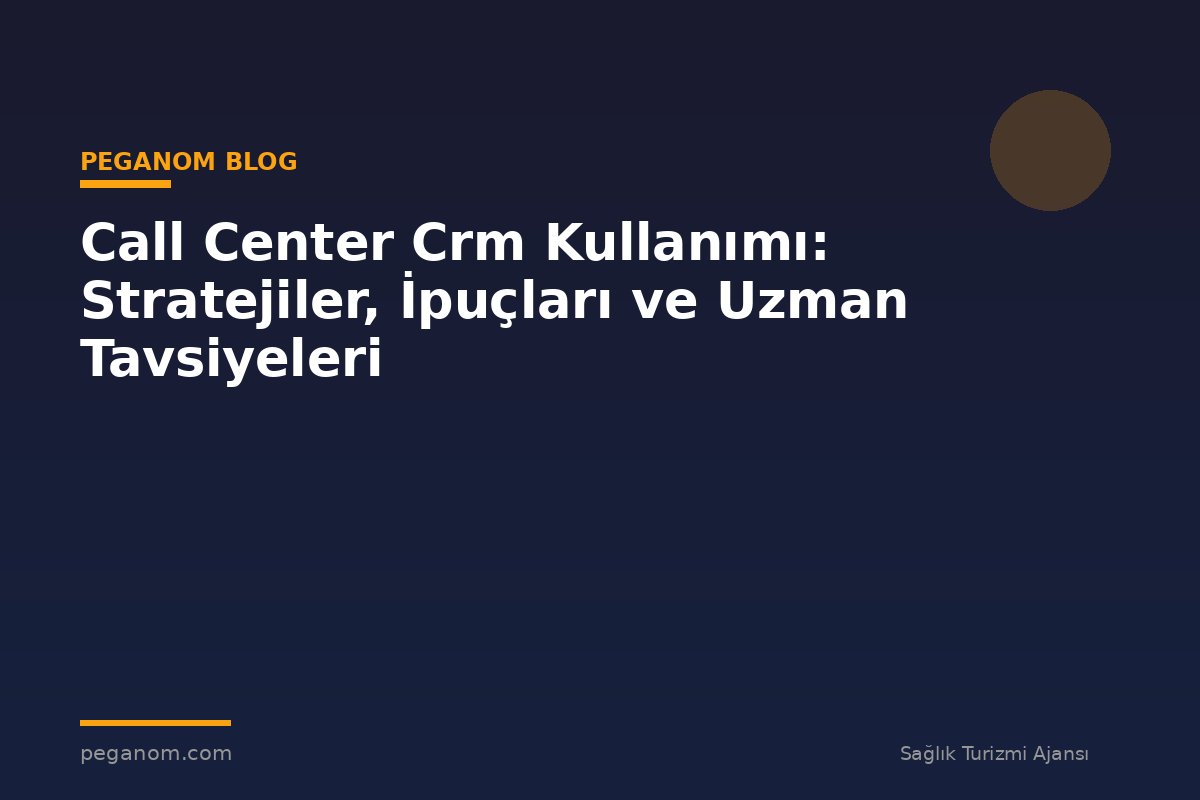 Call Center Crm Kullanımı: Stratejiler, İpuçları ve Uzman Tavsiyeleri