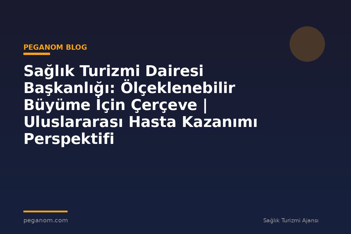 Sağlık Turizmi Dairesi Başkanlığı: Ölçeklenebilir Büyüme İçin Çerçeve | Uluslararası Hasta Kazanımı Perspektifi