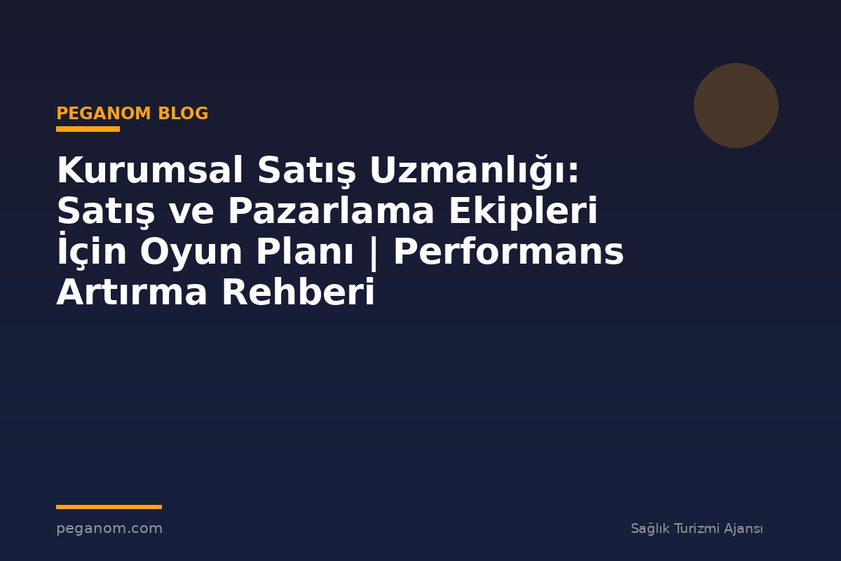 Kurumsal Satış Uzmanlığı: Satış ve Pazarlama Ekipleri İçin Oyun Planı | Performans Artırma Rehberi