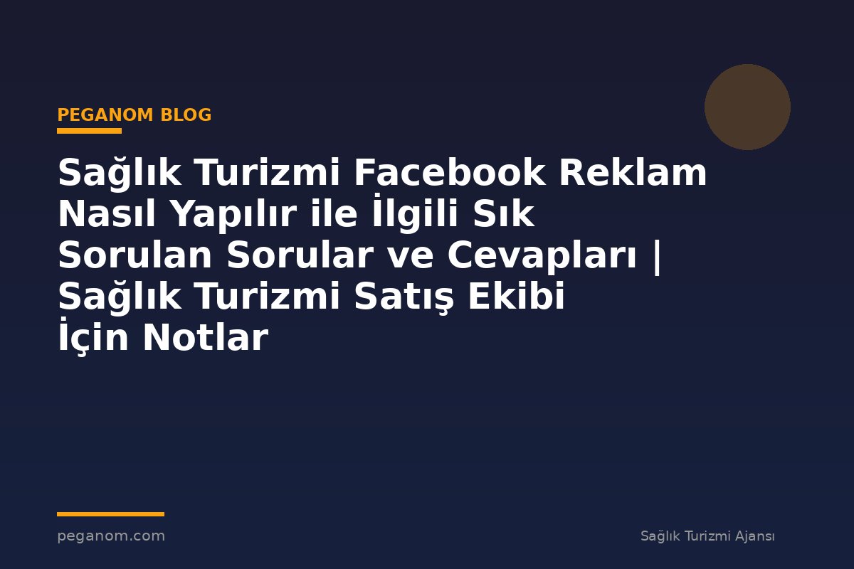 Sağlık Turizmi Facebook Reklam Nasıl Yapılır ile İlgili Sık Sorulan Sorular ve Cevapları | Sağlık Turizmi Satış Ekibi İçin Notlar