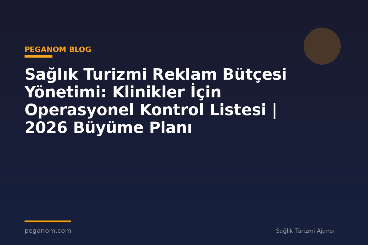 Sağlık Turizmi Reklam Bütçesi Yönetimi: Klinikler İçin Operasyonel Kontrol Listesi | 2026 Büyüme Planı